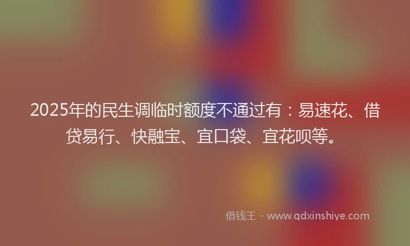 2025年的民生调临时额度不通过有：易速花、借贷易行、快融宝、宜口袋、宜花呗等。