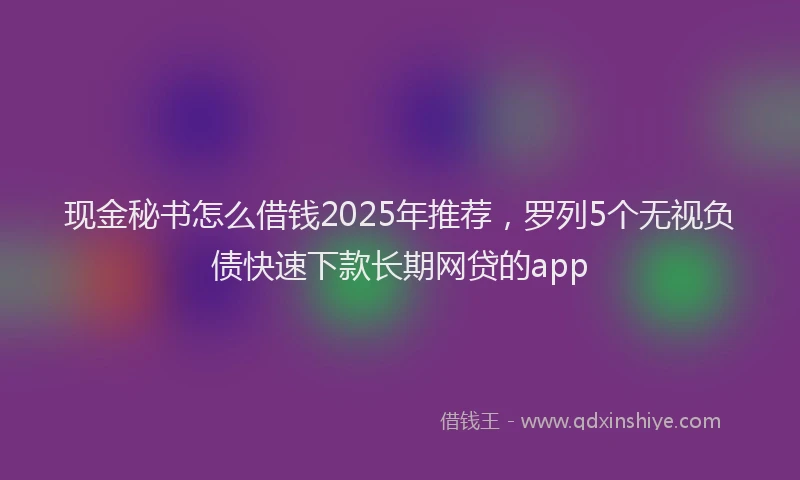 现金秘书怎么借钱2025年推荐，罗列5个无视负债快速下款长期网贷的app