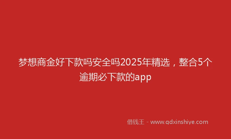 梦想商金好下款吗安全吗2025年精选，整合5个逾期必下款的app