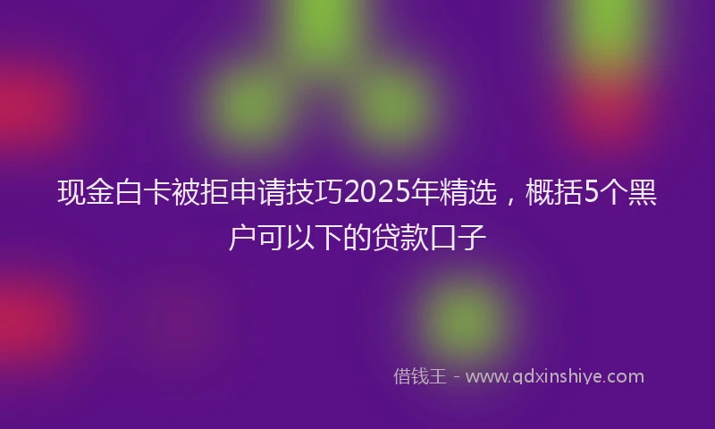 现金白卡被拒申请技巧2025年精选，概括5个黑户可以下的贷款口子