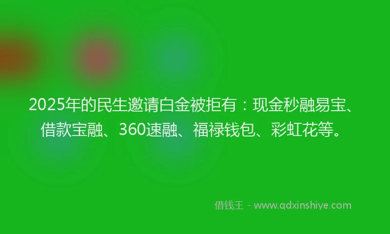 2025年的民生邀请白金被拒有：现金秒融易宝、借款宝融、360速融、福禄钱包、彩虹花等。