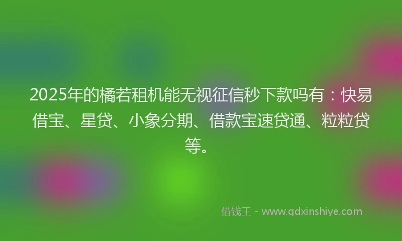 2025年的橘若租机能无视征信秒下款吗有：快易借宝、星贷、小象分期、借款宝速贷通、粒粒贷等。