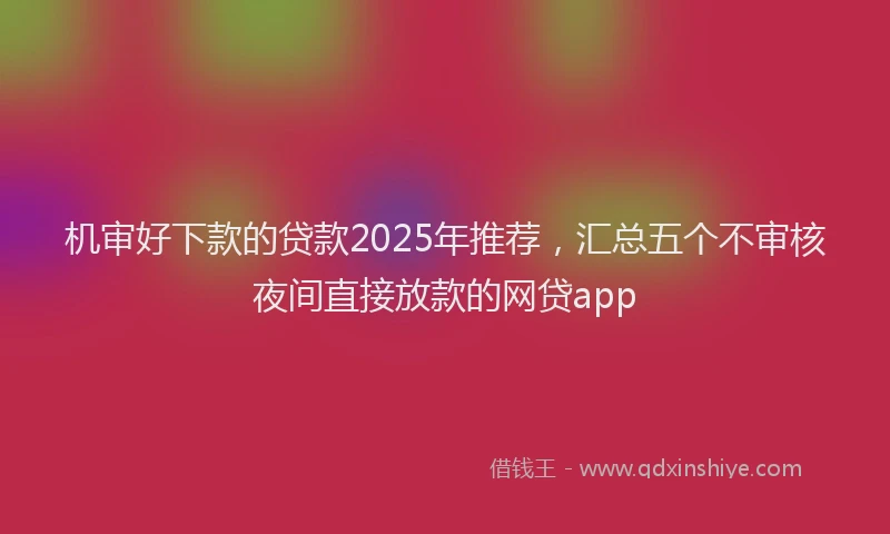 机审好下款的贷款2025年推荐，汇总五个不审核夜间直接放款的网贷app
