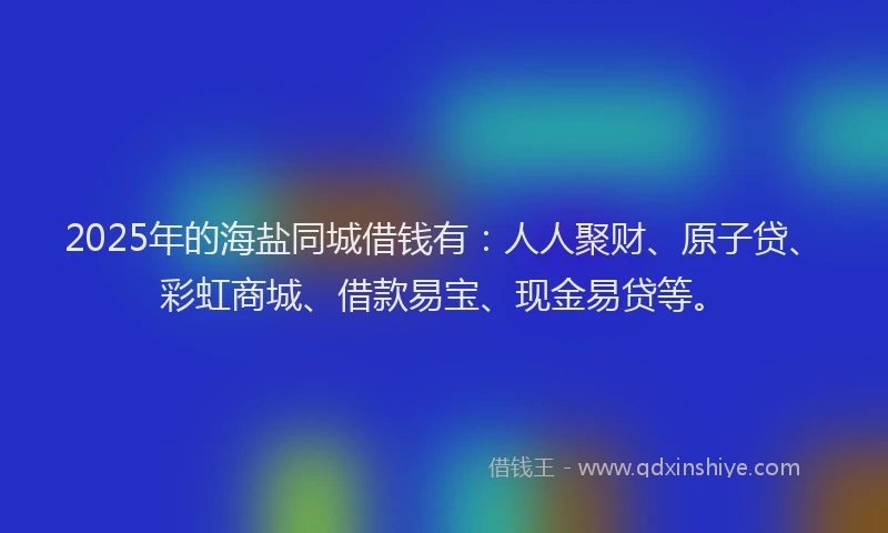 2025年的海盐同城借钱有：人人聚财、原子贷、彩虹商城、借款易宝、现金易贷等。
