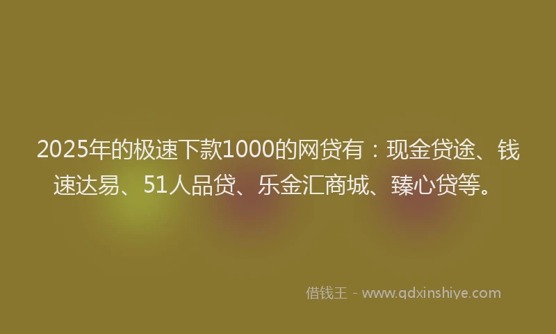 2025年的极速下款1000的网贷有：现金贷途、钱速达易、51人品贷、乐金汇商城、臻心贷等。