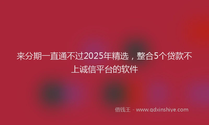 来分期一直通不过2025年精选，整合5个贷款不上诚信平台的软件