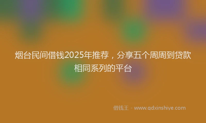 烟台民间借钱2025年推荐，分享五个周周到贷款相同系列的平台