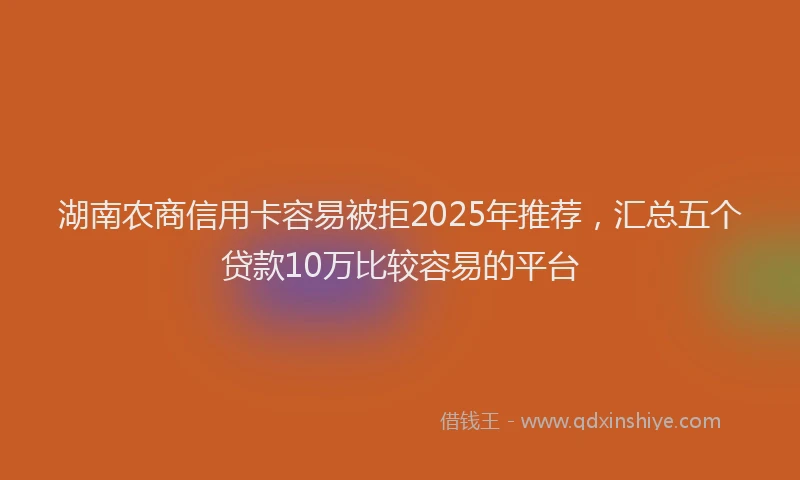 湖南农商信用卡容易被拒2025年推荐，汇总五个贷款10万比较容易的平台