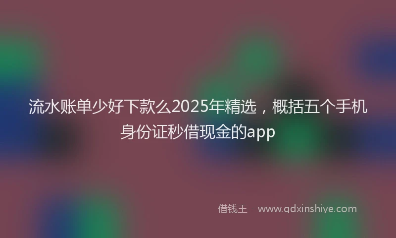 流水账单少好下款么2025年精选，概括五个手机身份证秒借现金的app