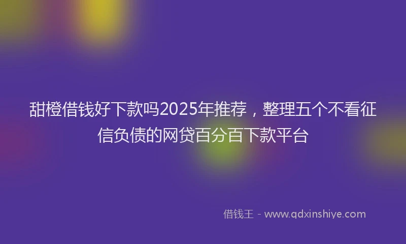 甜橙借钱好下款吗2025年推荐，整理五个不看征信负债的网贷百分百下款平台