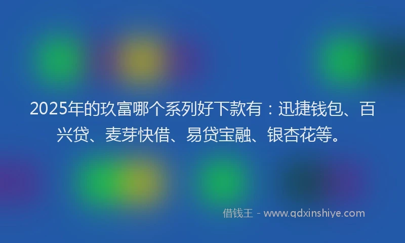 2025年的玖富哪个系列好下款有：迅捷钱包、百兴贷、麦芽快借、易贷宝融、银杏花等。