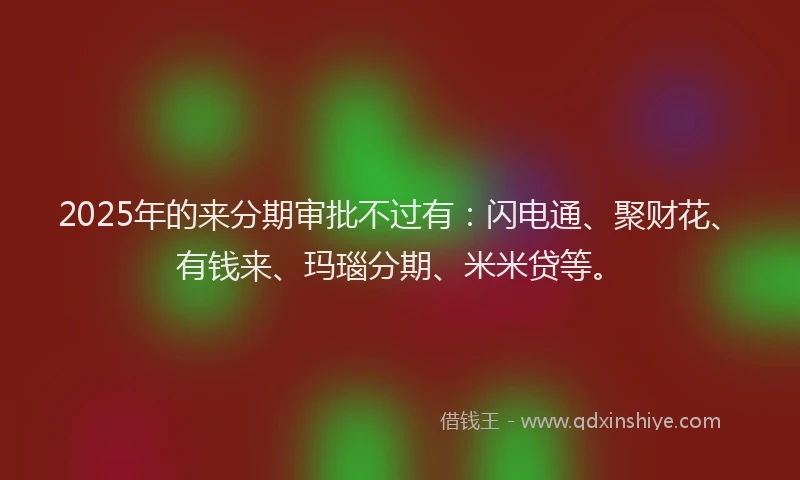 2025年的来分期审批不过有：闪电通、聚财花、有钱来、玛瑙分期、米米贷等。