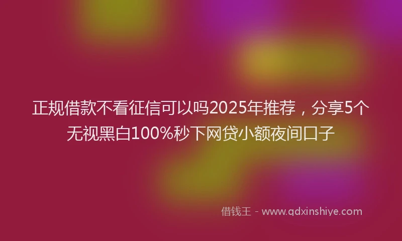 正规借款不看征信可以吗2025年推荐，分享5个无视黑白100%秒下网贷小额夜间口子