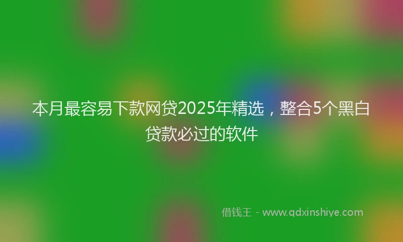 本月最容易下款网贷2025年精选，整合5个黑白贷款必过的软件