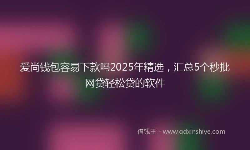 爱尚钱包容易下款吗2025年精选，汇总5个秒批网贷轻松贷的软件