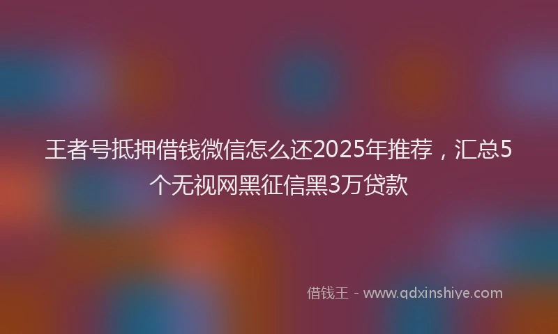 王者号抵押借钱微信怎么还2025年推荐，汇总5个无视网黑征信黑3万贷款