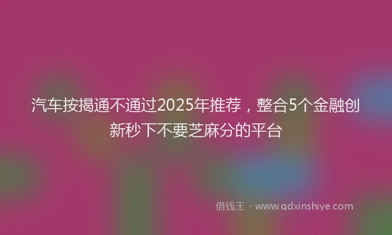 汽车按揭通不通过2025年推荐，整合5个金融创新秒下不要芝麻分的平台