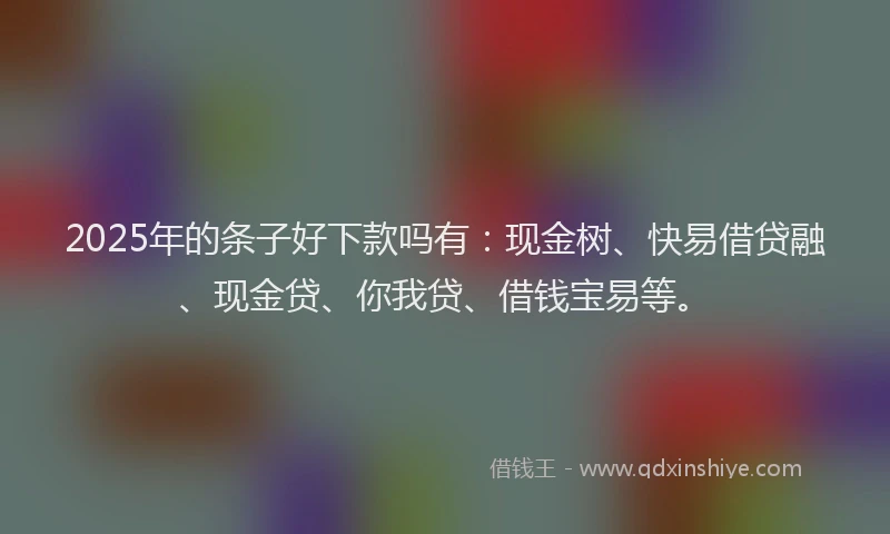 2025年的条子好下款吗有：现金树、快易借贷融、现金贷、你我贷、借钱宝易等。