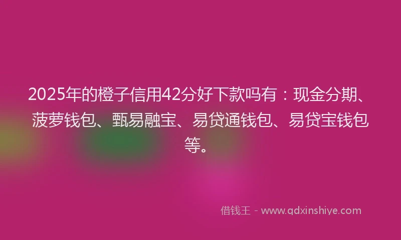 2025年的橙子信用42分好下款吗有：现金分期、菠萝钱包、甄易融宝、易贷通钱包、易贷宝钱包等。