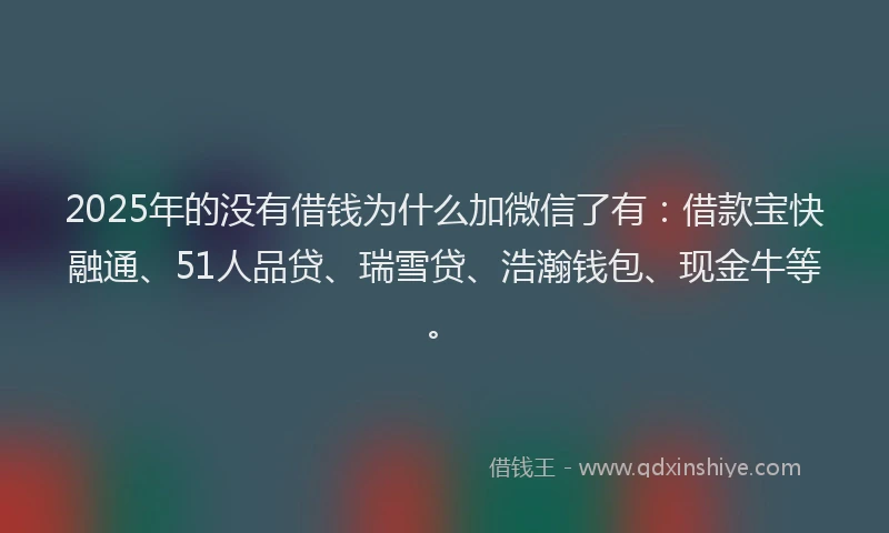 2025年的没有借钱为什么加微信了有：借款宝快融通、51人品贷、瑞雪贷、浩瀚钱包、现金牛等。