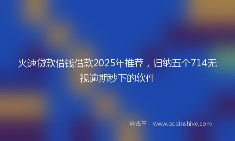 火速贷款借钱借款2025年推荐，归纳五个714无视逾期秒下的软件