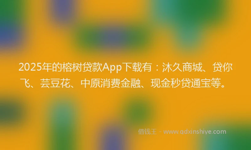2025年的榕树贷款App下载有：沐久商城、贷你飞、芸豆花、中原消费金融、现金秒贷通宝等。