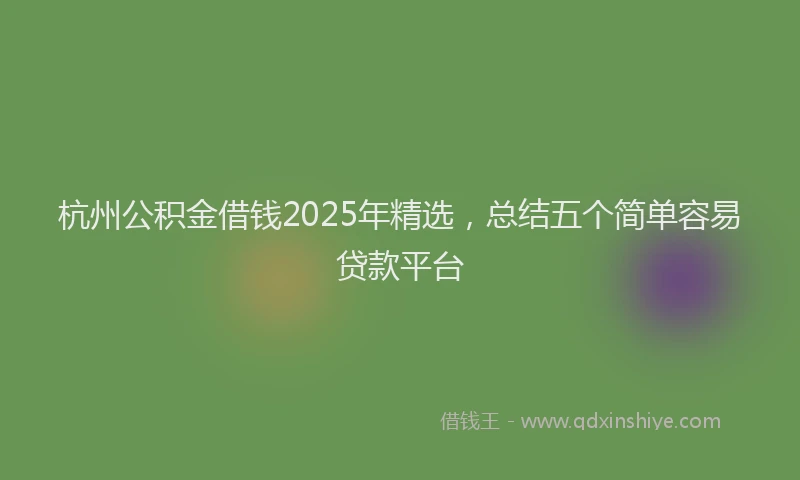 杭州公积金借钱2025年精选，总结五个简单容易贷款平台