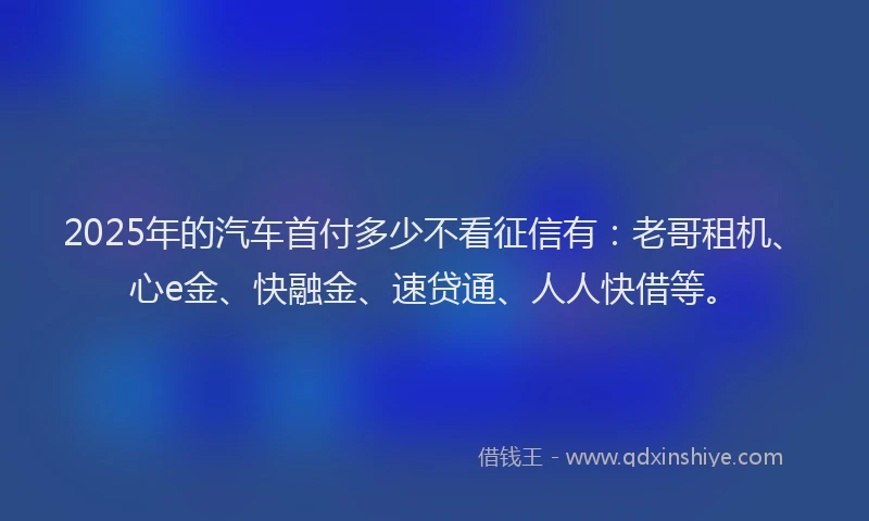 2025年的汽车首付多少不看征信有：老哥租机、心e金、快融金、速贷通、人人快借等。