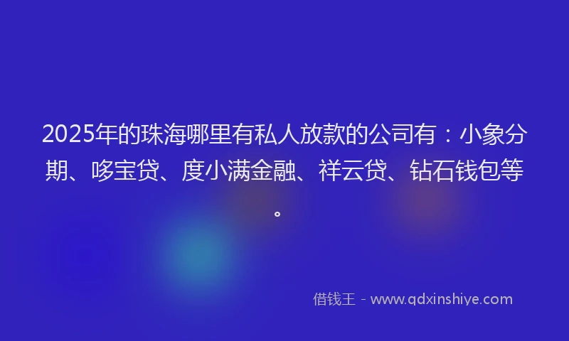 2025年的珠海哪里有私人放款的公司有：小象分期、哆宝贷、度小满金融、祥云贷、钻石钱包等。