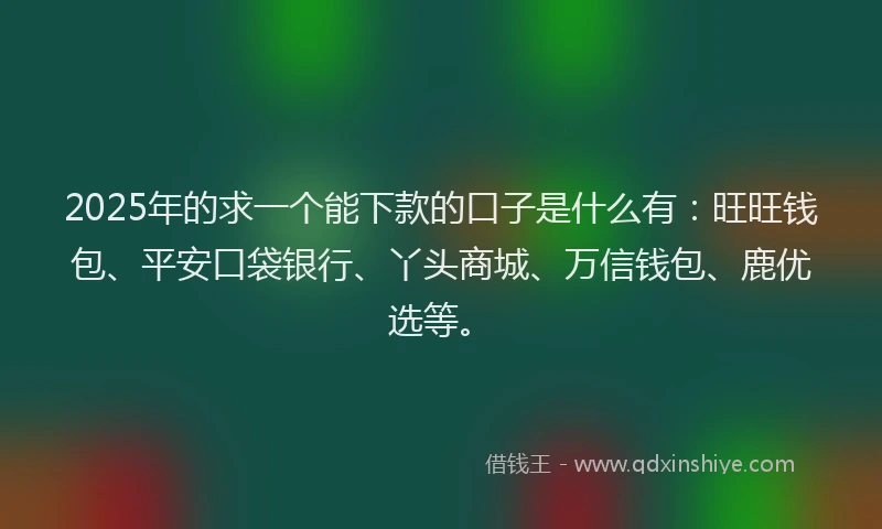 2025年的求一个能下款的口子是什么有：旺旺钱包、平安口袋银行、丫头商城、万信钱包、鹿优选等。