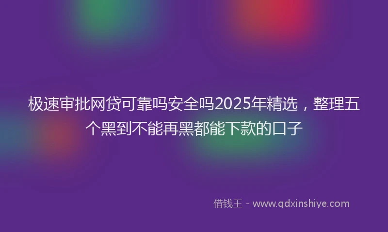 极速审批网贷可靠吗安全吗2025年精选，整理五个黑到不能再黑都能下款的口子