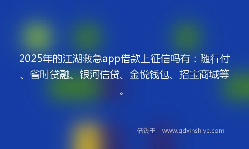 2025年的江湖救急app借款上征信吗有：随行付、省时贷融、银河信贷、金悦钱包、招宝商城等。