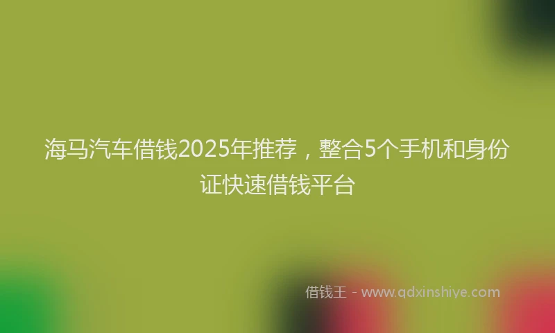 海马汽车借钱2025年推荐，整合5个手机和身份证快速借钱平台
