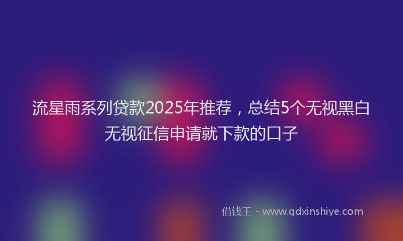 流星雨系列贷款2025年推荐，总结5个无视黑白无视征信申请就下款的口子
