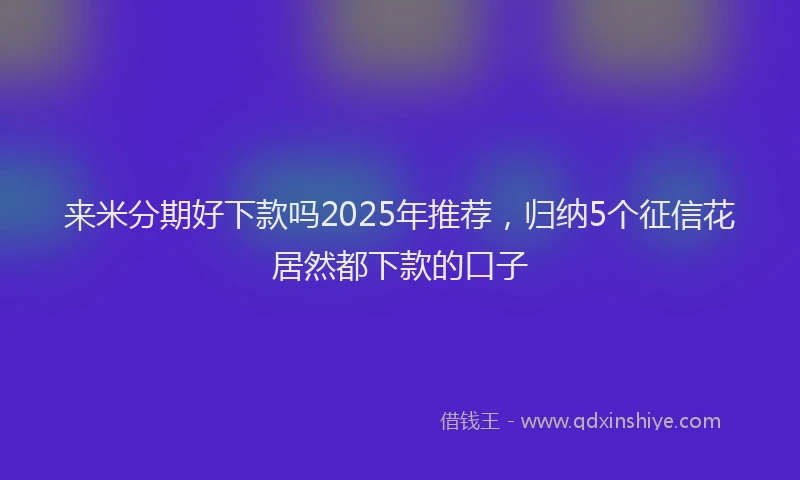 来米分期好下款吗2025年推荐，归纳5个征信花居然都下款的口子