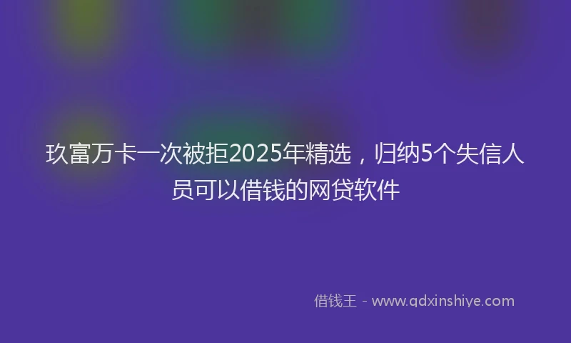 玖富万卡一次被拒2025年精选，归纳5个失信人员可以借钱的网贷软件