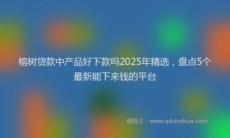 榕树贷款中产品好下款吗2025年精选，盘点5个最新能下来钱的平台