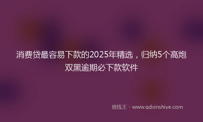 消费贷最容易下款的2025年精选，归纳5个高炮双黑逾期必下款软件