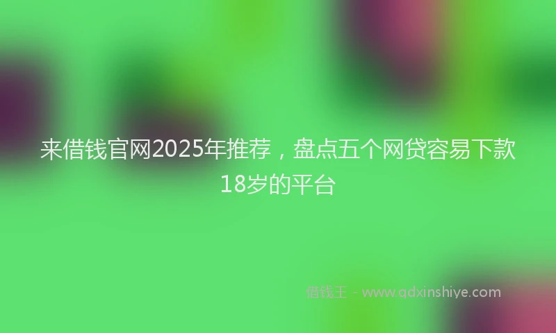 来借钱官网2025年推荐，盘点五个网贷容易下款18岁的平台