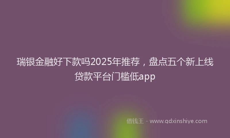瑞银金融好下款吗2025年推荐，盘点五个新上线贷款平台门槛低app