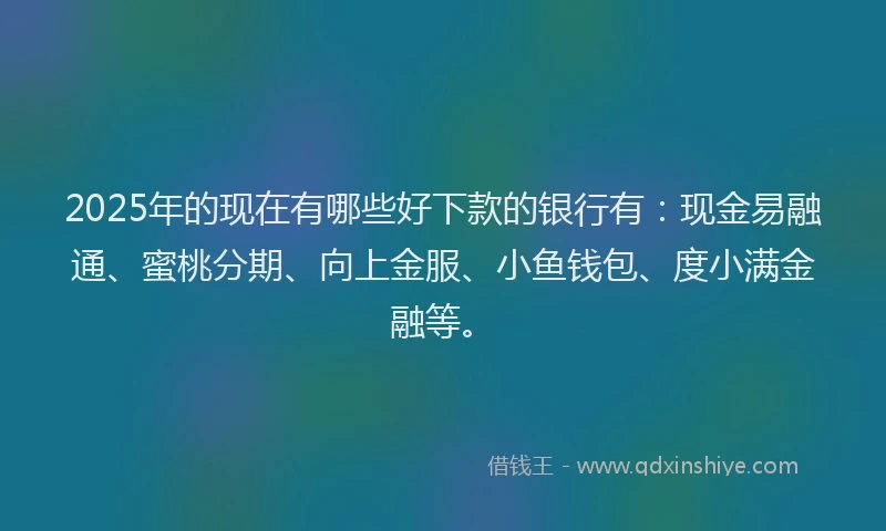 2025年的现在有哪些好下款的银行有：现金易融通、蜜桃分期、向上金服、小鱼钱包、度小满金融等。