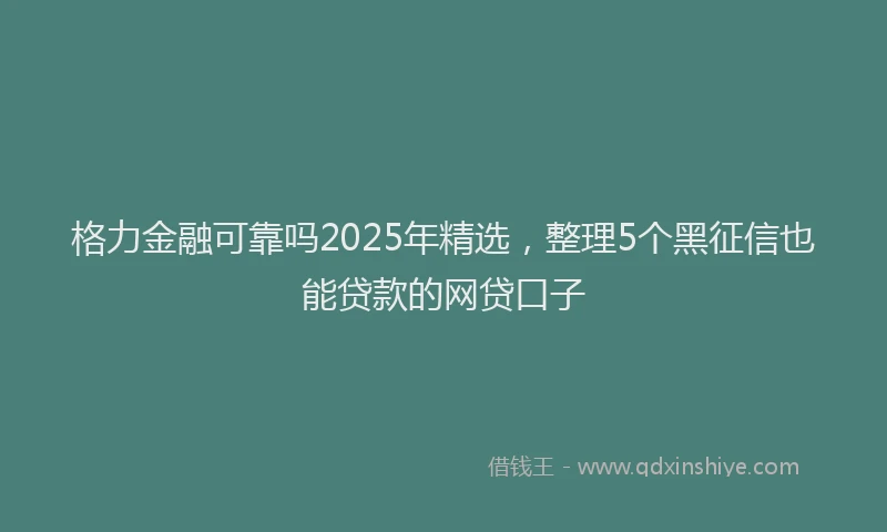 格力金融可靠吗2025年精选，整理5个黑征信也能贷款的网贷口子