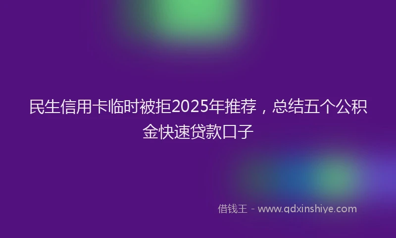 民生信用卡临时被拒2025年推荐，总结五个公积金快速贷款口子