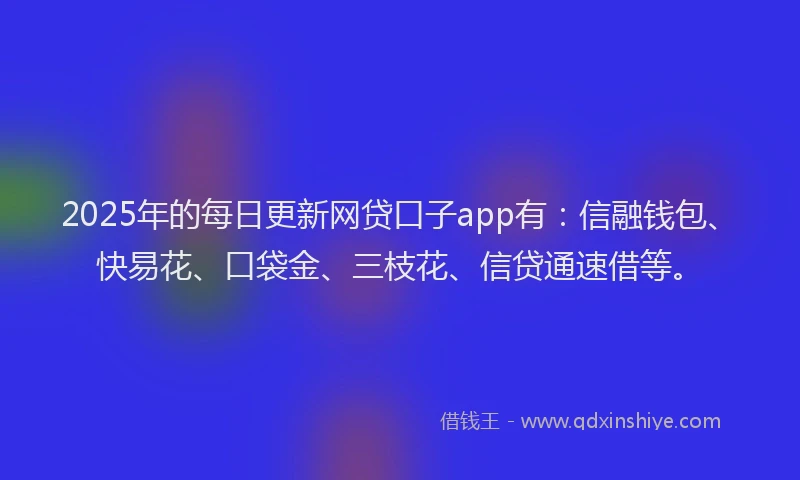 2025年的每日更新网贷口子app有：信融钱包、快易花、口袋金、三枝花、信贷通速借等。