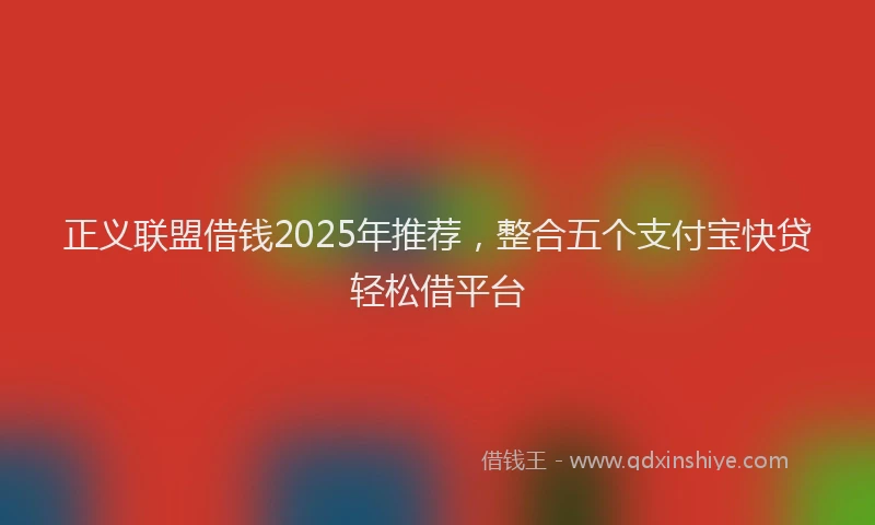 正义联盟借钱2025年推荐，整合五个支付宝快贷轻松借平台