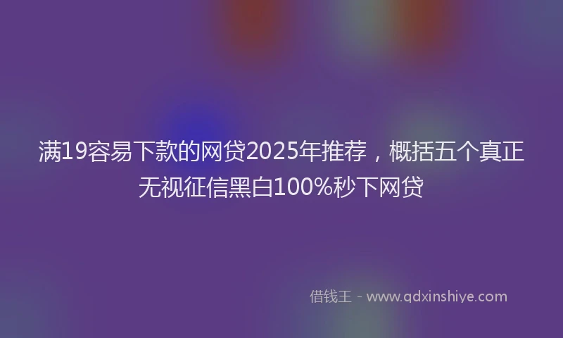 满19容易下款的网贷2025年推荐，概括五个真正无视征信黑白100%秒下网贷