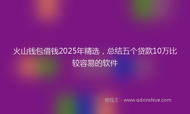 火山钱包借钱2025年精选，总结五个贷款10万比较容易的软件
