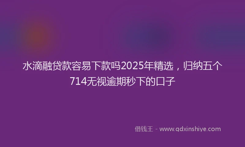 水滴融贷款容易下款吗2025年精选，归纳五个714无视逾期秒下的口子