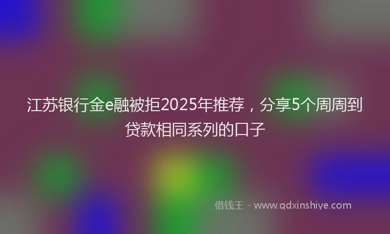 江苏银行金e融被拒2025年推荐，分享5个周周到贷款相同系列的口子