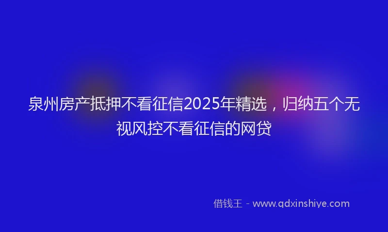 泉州房产抵押不看征信2025年精选，归纳五个无视风控不看征信的网贷